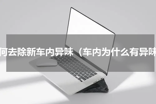如何去除新车内异味（车内为什么有异味）
