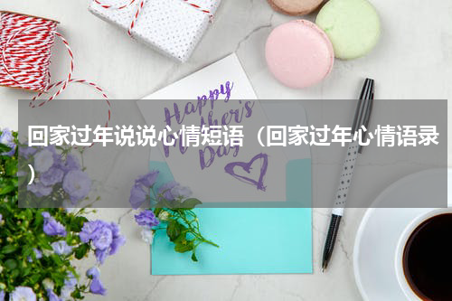 回家过年说说心情短语（回家过年心情语录）