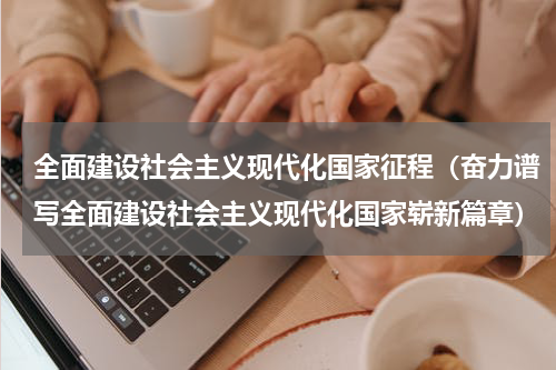 全面建设社会主义现代化国家征程（奋力谱写全面建设社会主义现代化国家崭新篇章）