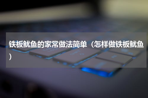 铁板鱿鱼的家常做法简单（怎样做铁板鱿鱼）