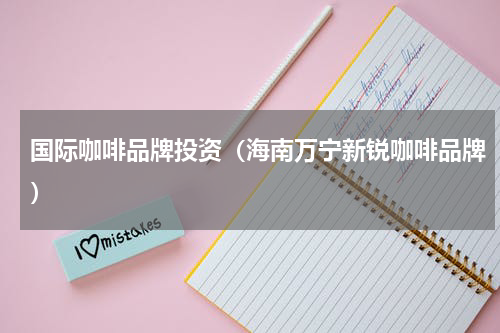 国际咖啡品牌投资（海南万宁新锐咖啡品牌）