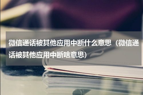 微信通话被其他应用中断什么意思（微信通话被其他应用中断啥意思）