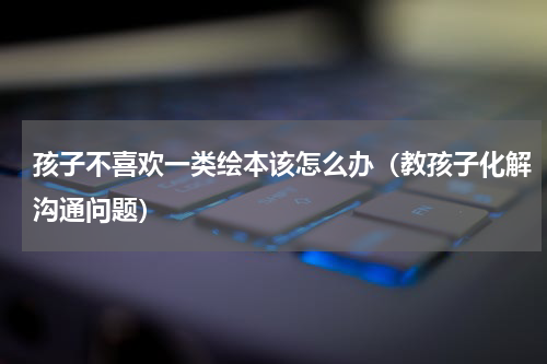 孩子不喜欢一类绘本该怎么办（教孩子化解沟通问题）