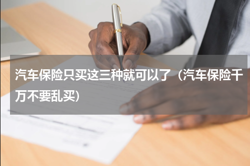 汽车保险只买这三种就可以了（汽车保险千万不要乱买）