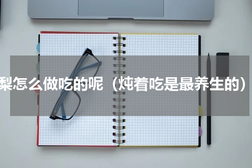 梨怎么做吃的呢（炖着吃是最养生的）