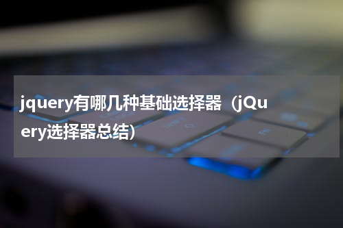 jquery有哪几种基础选择器（jQuery选择器总结）