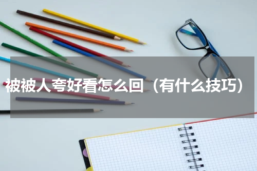 被被人夸好看怎么回（有什么技巧）