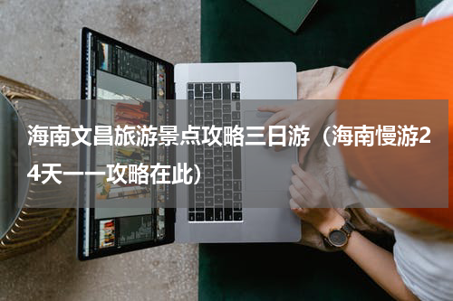 海南文昌旅游景点攻略三日游（海南慢游24天一一攻略在此）