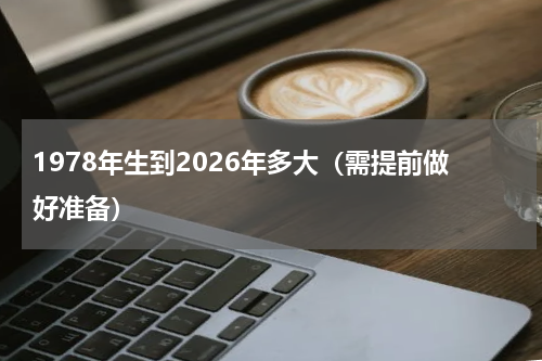 1978年生到2026年多大（需提前做好准备）