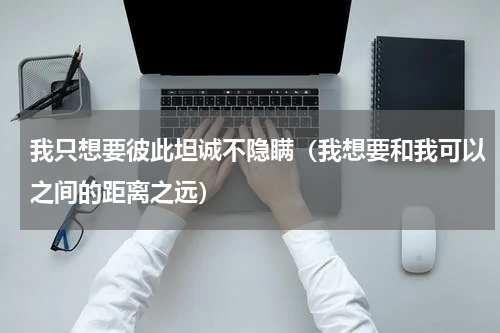 我只想要彼此坦诚不隐瞒（我想要和我可以之间的距离之远）