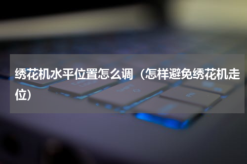 绣花机水平位置怎么调（怎样避免绣花机走位）
