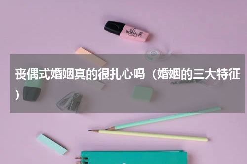 丧偶式婚姻真的很扎心吗（婚姻的三大特征）