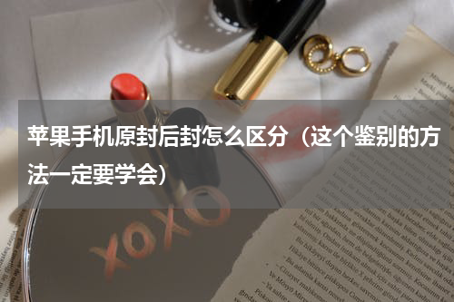苹果手机原封后封怎么区分（这个鉴别的方法一定要学会）