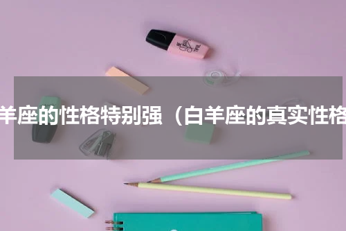 白羊座的性格特别强（白羊座的真实性格）