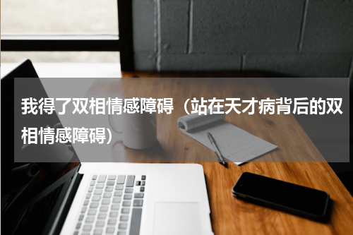 我得了双相情感障碍（站在天才病背后的双相情感障碍）