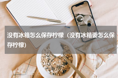 没有冰箱怎么保存柠檬（没有冰箱要怎么保存柠檬）