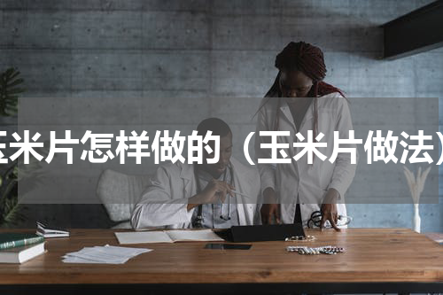 玉米片怎样做的（玉米片做法）
