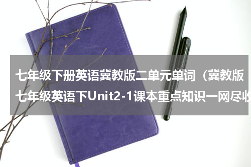 七年级下册英语冀教版二单元单词（冀教版七年级英语下Unit2-1课本重点知识一网尽收.）