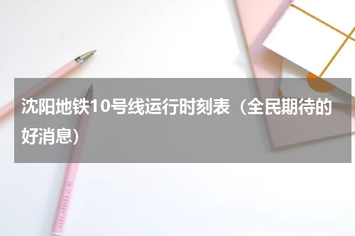 沈阳地铁10号线运行时刻表（全民期待的好消息）