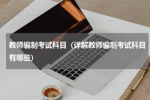 教师编制考试科目（详解教师编制考试科目有哪些）
