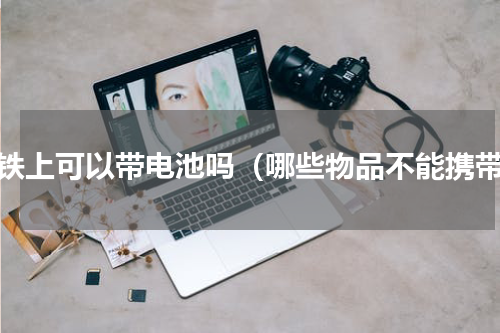 高铁上可以带电池吗（哪些物品不能携带）