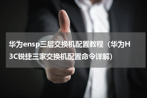 华为ensp三层交换机配置教程（华为H3C锐捷三家交换机配置命令详解）
