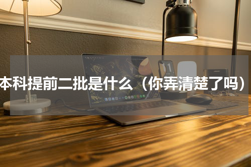 本科提前二批是什么（你弄清楚了吗）