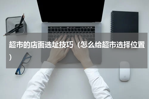 超市的店面选址技巧（怎么给超市选择位置）