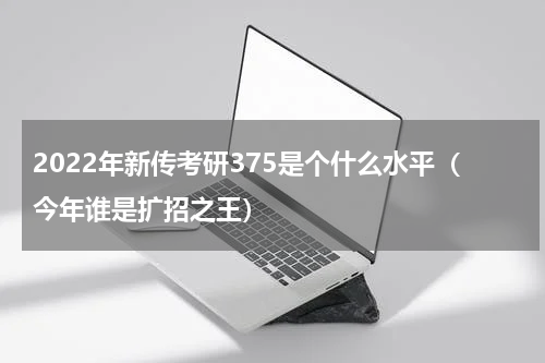 2022年新传考研375是个什么水平（今年谁是扩招之王）