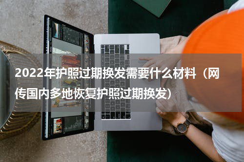 2022年护照过期换发需要什么材料（网传国内多地恢复护照过期换发）