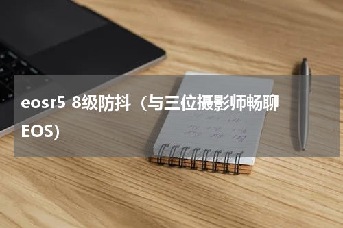 eosr5 8级防抖（与三位摄影师畅聊EOS）