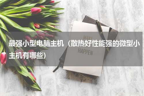最强小型电脑主机（散热好性能强的微型小主机有哪些）