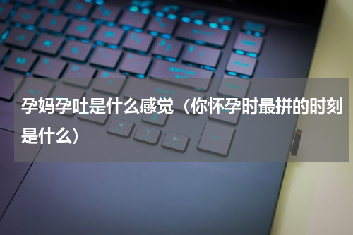 孕妈孕吐是什么感觉（你怀孕时最拼的时刻是什么）