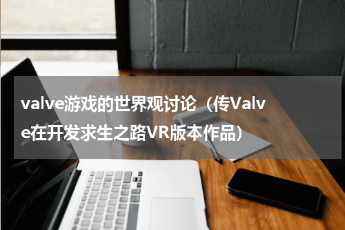 valve游戏的世界观讨论（传Valve在开发求生之路VR版本作品）