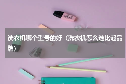 洗衣机哪个型号的好（洗衣机怎么选比起品牌）