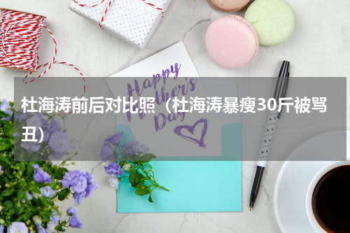 杜海涛前后对比照（杜海涛暴瘦30斤被骂丑）