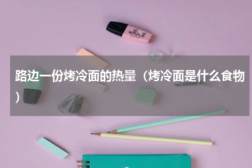 路边一份烤冷面的热量（烤冷面是什么食物）
