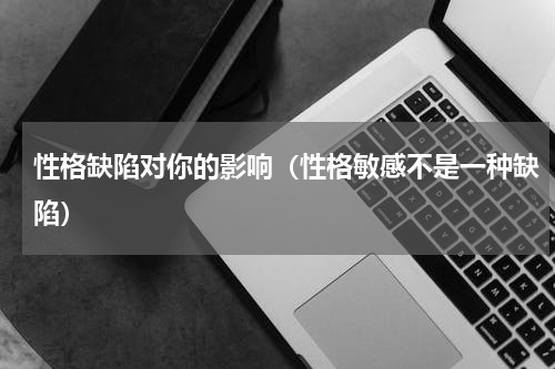 性格缺陷对你的影响（性格敏感不是一种缺陷）