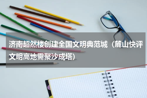 济南超然楼创建全国文明典范城（麓山快评文明高地需聚沙成塔）