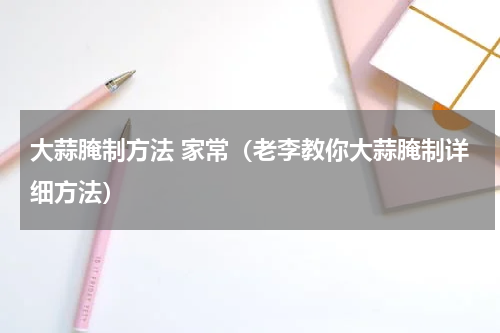 大蒜腌制方法 家常（老李教你大蒜腌制详细方法）