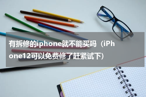 有拆修的iphone就不能买吗（iPhone12可以免费修了赶紧试下）