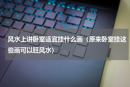 风水上讲卧室适宜挂什么画（原来卧室挂这些画可以旺风水）