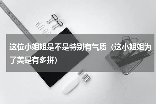 这位小姐姐是不是特别有气质（这小姐姐为了美是有多拼）