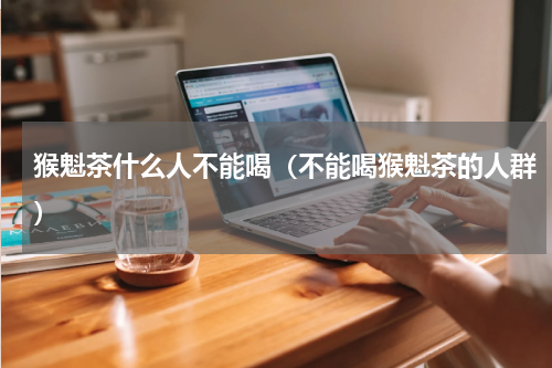猴魁茶什么人不能喝（不能喝猴魁茶的人群）