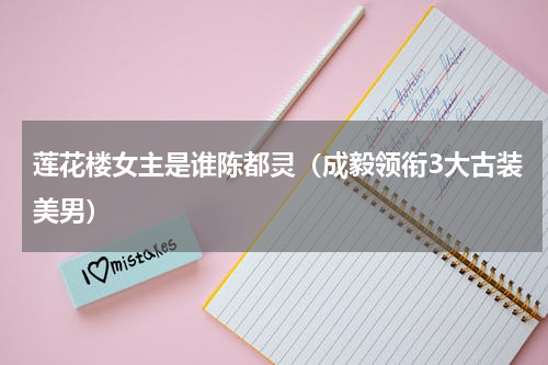莲花楼女主是谁陈都灵（成毅领衔3大古装美男）
