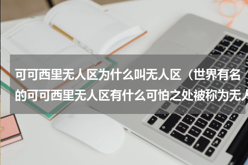 可可西里无人区为什么叫无人区（世界有名的可可西里无人区有什么可怕之处被称为无人区）
