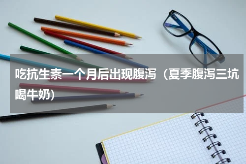 吃抗生素一个月后出现腹泻（夏季腹泻三坑喝牛奶）