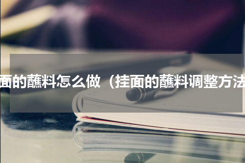 挂面的蘸料怎么做（挂面的蘸料调整方法）
