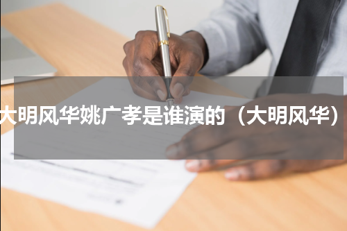 大明风华姚广孝是谁演的（大明风华）