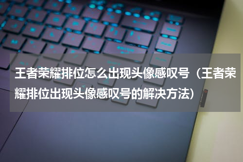 王者荣耀排位怎么出现头像感叹号（王者荣耀排位出现头像感叹号的解决方法）